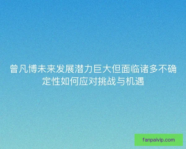 曾凡博未来发展潜力巨大但面临诸多不确定性如何应对挑战与机遇
