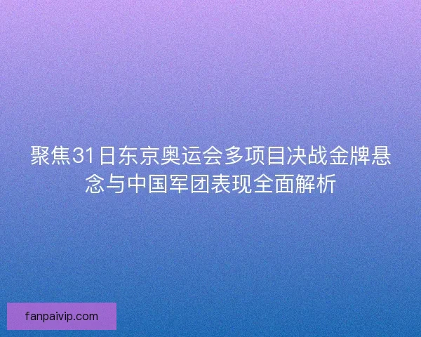 聚焦31日东京奥运会多项目决战金牌悬念与中国军团表现全面解析