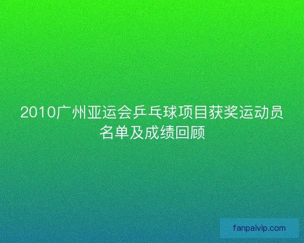 2010广州亚运会乒乓球项目获奖运动员名单及成绩回顾