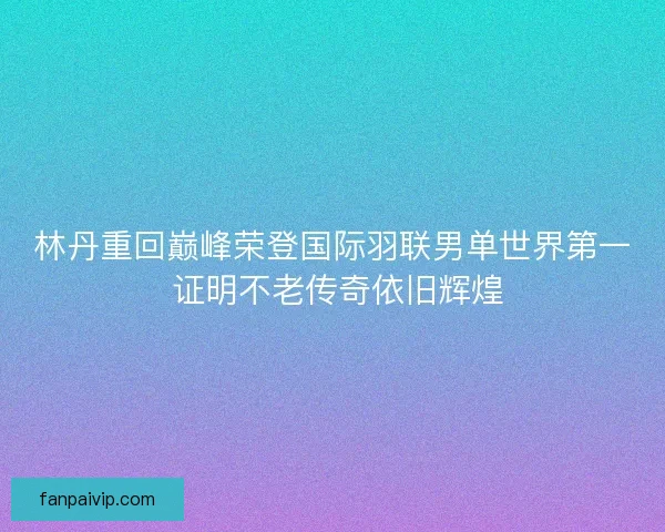 林丹重回巅峰荣登国际羽联男单世界第一 证明不老传奇依旧辉煌