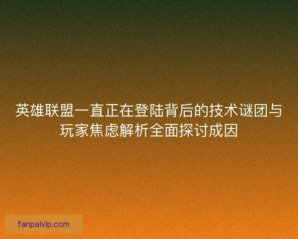 英雄联盟一直正在登陆背后的技术谜团与玩家焦虑解析全面探讨成因