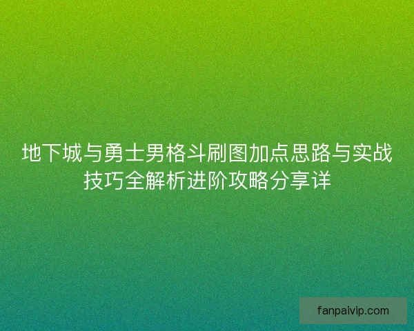 地下城与勇士男格斗刷图加点思路与实战技巧全解析进阶攻略分享详