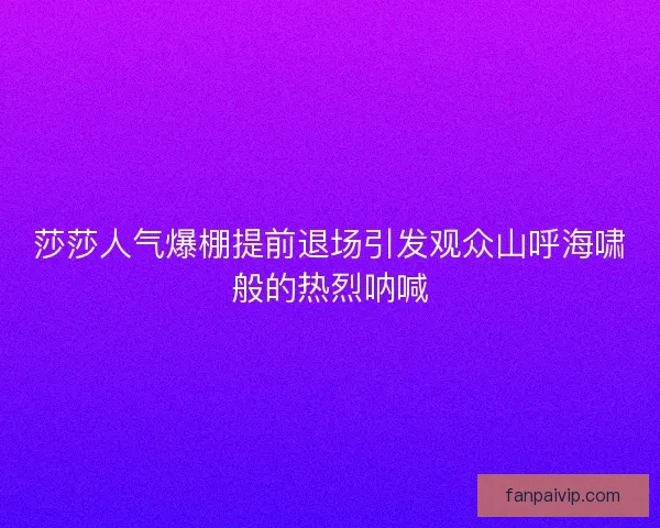 莎莎人气爆棚提前退场引发观众山呼海啸般的热烈呐喊