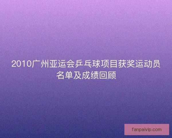 2010广州亚运会乒乓球项目获奖运动员名单及成绩回顾