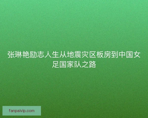 张琳艳励志人生从地震灾区板房到中国女足国家队之路