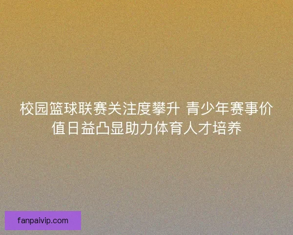 校园篮球联赛关注度攀升 青少年赛事价值日益凸显助力体育人才培养