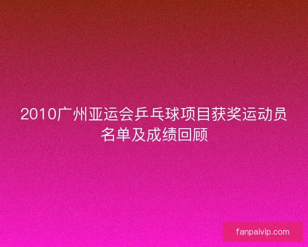 2010广州亚运会乒乓球项目获奖运动员名单及成绩回顾