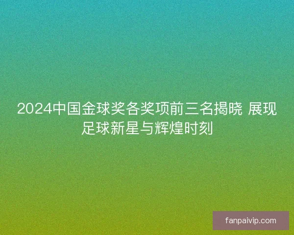 2024中国金球奖各奖项前三名揭晓 展现足球新星与辉煌时刻