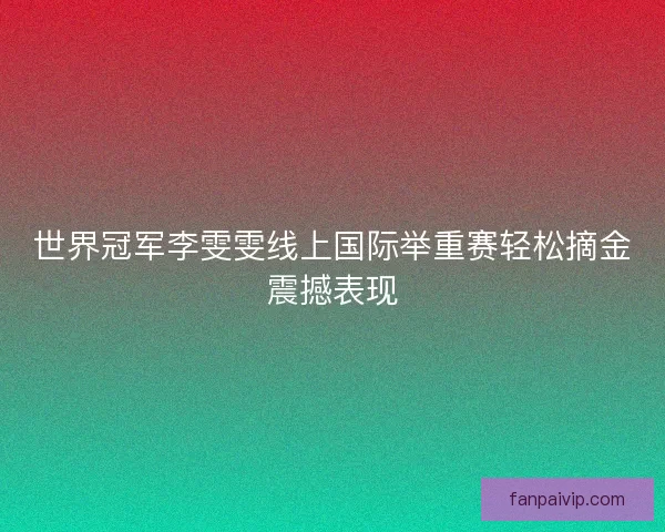 世界冠军李雯雯线上国际举重赛轻松摘金震撼表现