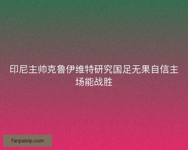 印尼主帅克鲁伊维特研究国足无果自信主场能战胜