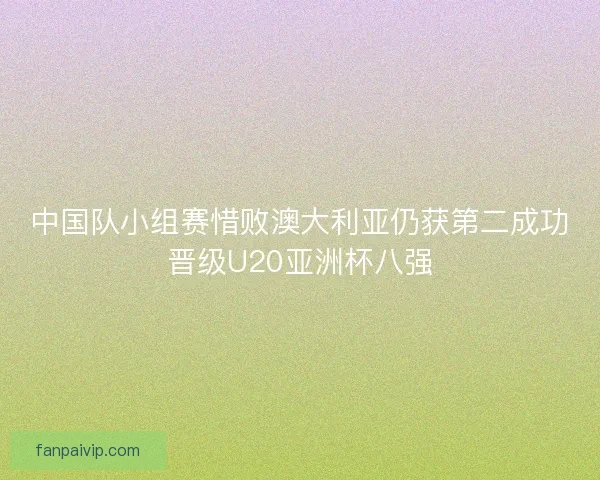 中国队小组赛惜败澳大利亚仍获第二成功晋级U20亚洲杯八强