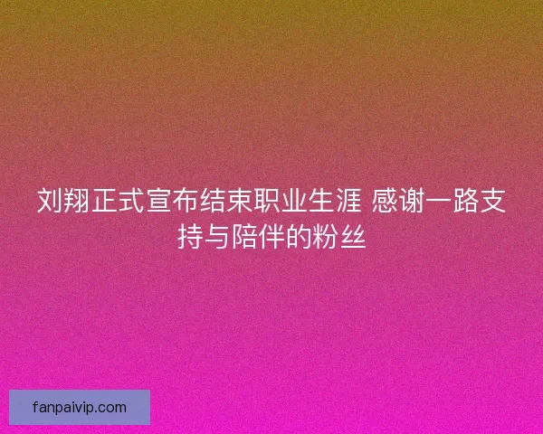 刘翔正式宣布结束职业生涯 感谢一路支持与陪伴的粉丝