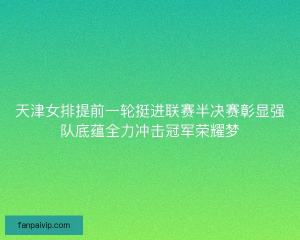 天津女排提前一轮挺进联赛半决赛彰显强队底蕴全力冲击冠军荣耀梦