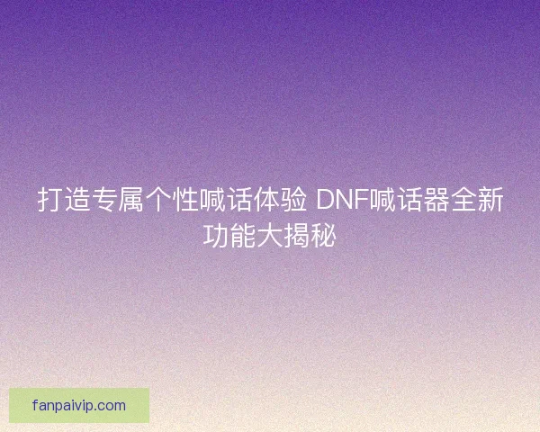 打造专属个性喊话体验 DNF喊话器全新功能大揭秘