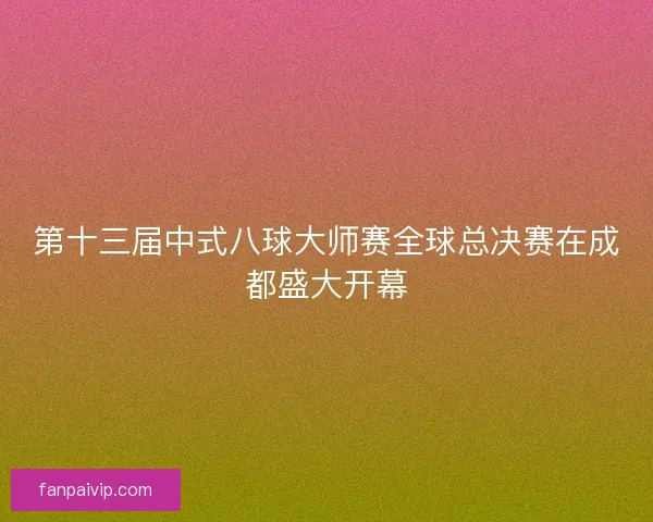 第十三届中式八球大师赛全球总决赛在成都盛大开幕